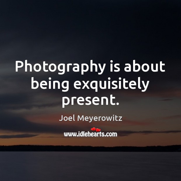 Photography is about being exquisitely present. Joel Meyerowitz Picture Quote