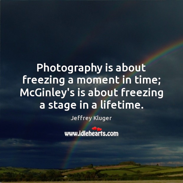 Photography is about freezing a moment in time; McGinley’s is about freezing Jeffrey Kluger Picture Quote