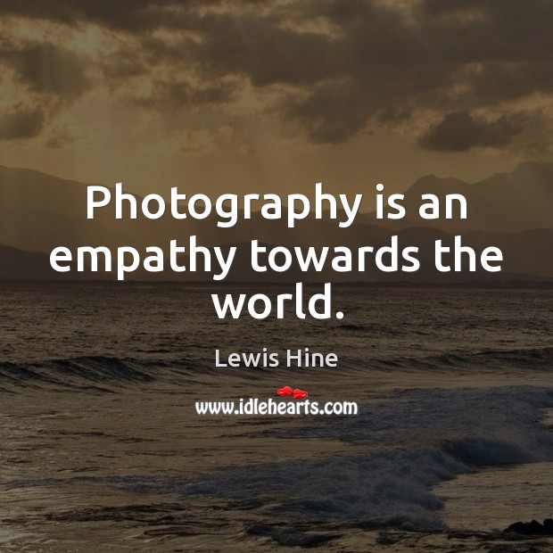 Photography is an empathy towards the world. Lewis Hine Picture Quote