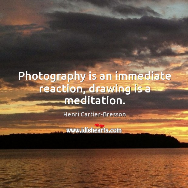 Photography is an immediate reaction, drawing is a meditation. Henri Cartier-Bresson Picture Quote