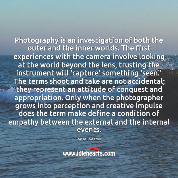 Photography is an investigation of both the outer and the inner worlds. Ansel Adams Picture Quote