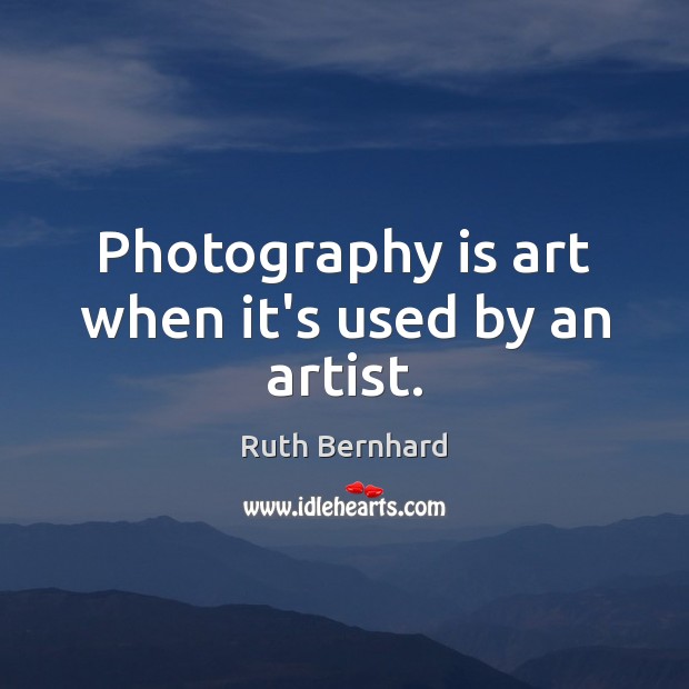 Photography is art when it’s used by an artist. Ruth Bernhard Picture Quote