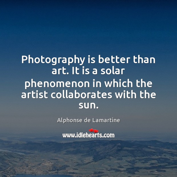 Photography is better than art. It is a solar phenomenon in which Alphonse de Lamartine Picture Quote