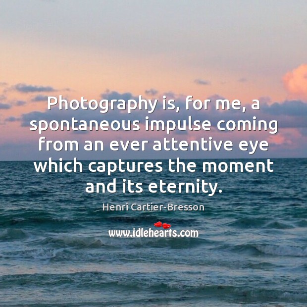 Photography is, for me, a spontaneous impulse coming from an ever attentive Image