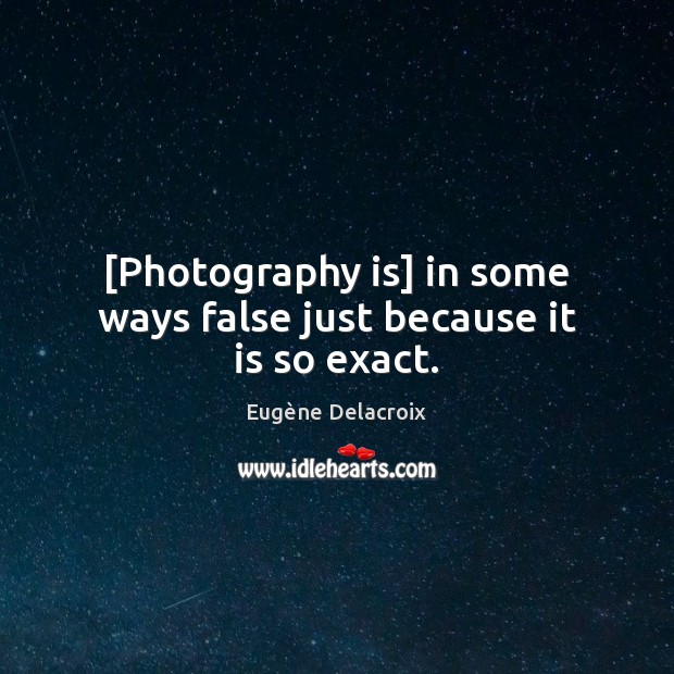 [Photography is] in some ways false just because it is so exact. Image