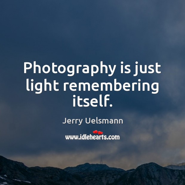 Photography is just light remembering itself. Image
