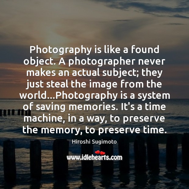 Photography is like a found object. A photographer never makes an actual Hiroshi Sugimoto Picture Quote