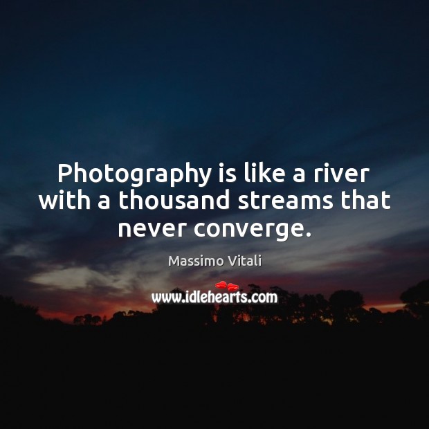 Photography is like a river with a thousand streams that never converge. Massimo Vitali Picture Quote