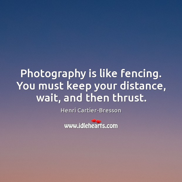 Photography is like fencing. You must keep your distance, wait, and then thrust. Henri Cartier-Bresson Picture Quote