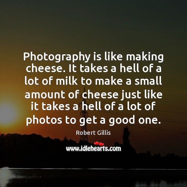 Photography is like making cheese. It takes a hell of a lot Image