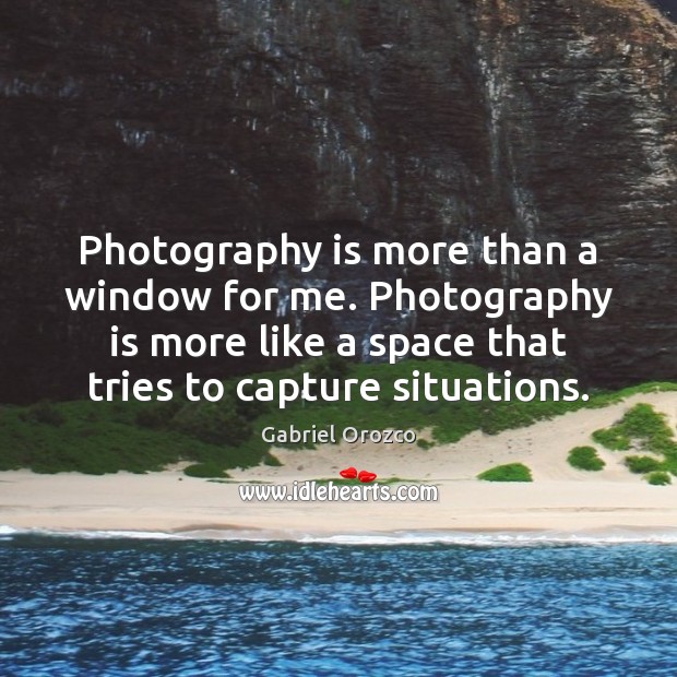 Photography is more than a window for me. Photography is more like Gabriel Orozco Picture Quote