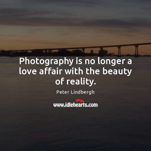 Photography is no longer a love affair with the beauty of reality. 