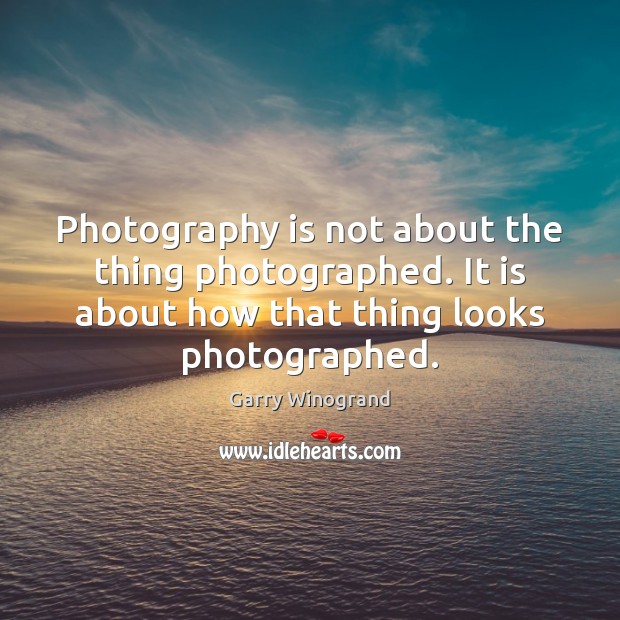 Photography is not about the thing photographed. It is about how that Garry Winogrand Picture Quote