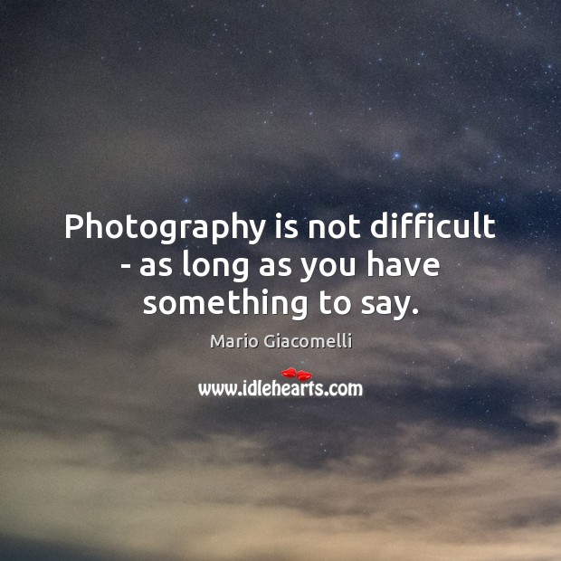 Photography is not difficult – as long as you have something to say. Mario Giacomelli Picture Quote