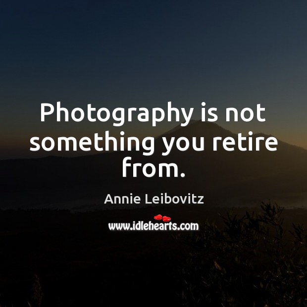 Photography is not something you retire from. Annie Leibovitz Picture Quote