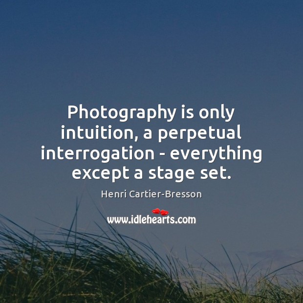 Photography is only intuition, a perpetual interrogation – everything except a stage set. Henri Cartier-Bresson Picture Quote