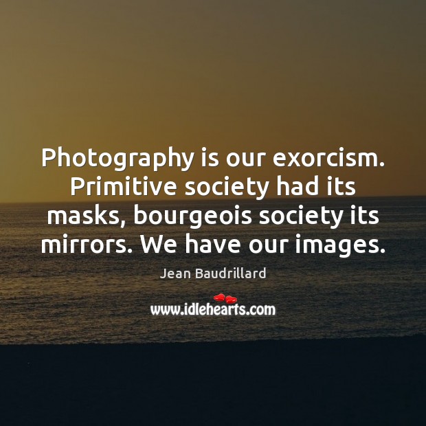 Photography is our exorcism. Primitive society had its masks, bourgeois society its 