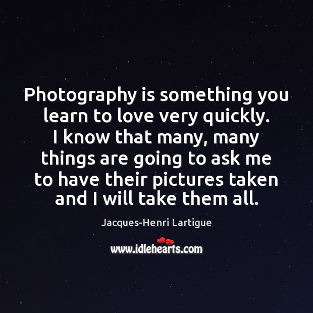 Photography is something you learn to love very quickly. I know that Jacques-Henri Lartigue Picture Quote