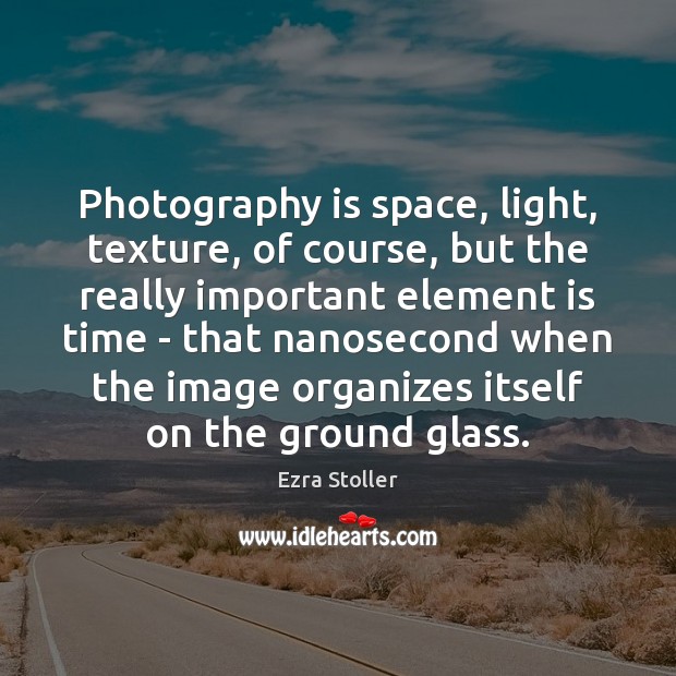Photography is space, light, texture, of course, but the really important element Image