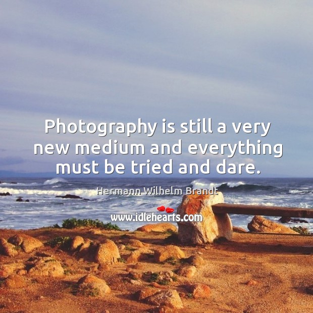 Photography is still a very new medium and everything must be tried and dare. Hermann Wilhelm Brandt Picture Quote