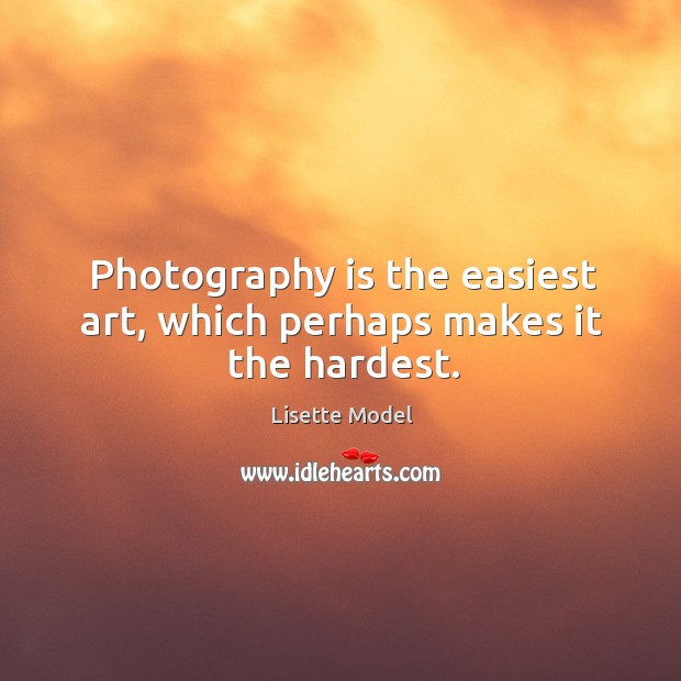 Photography is the easiest art, which perhaps makes it the hardest. Image