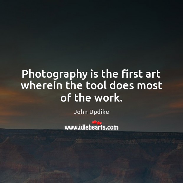 Photography is the first art wherein the tool does most of the work. John Updike Picture Quote