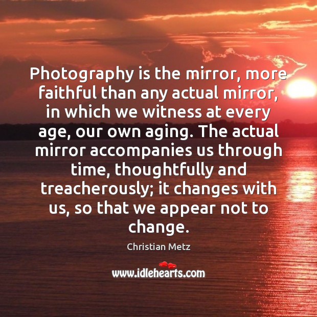 Photography is the mirror, more faithful than any actual mirror, in which 