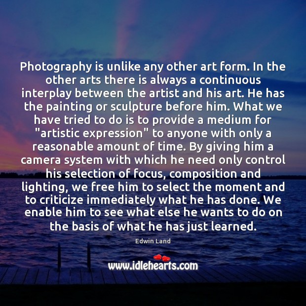Photography is unlike any other art form. In the other arts there 