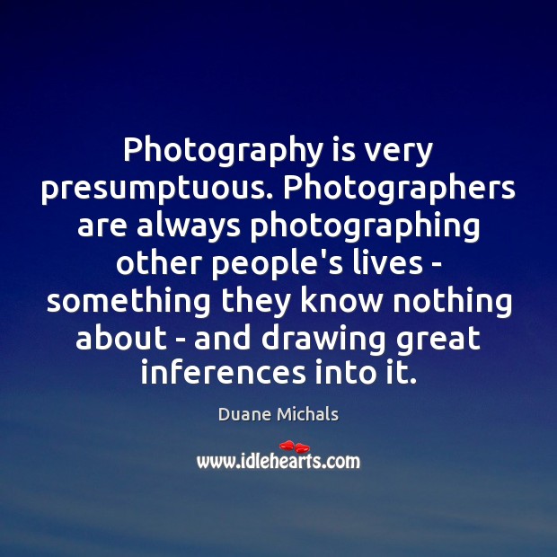 Photography is very presumptuous. Photographers are always photographing other people’s lives – Duane Michals Picture Quote