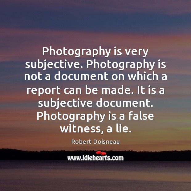 Photography is very subjective. Photography is not a document on which a Robert Doisneau Picture Quote
