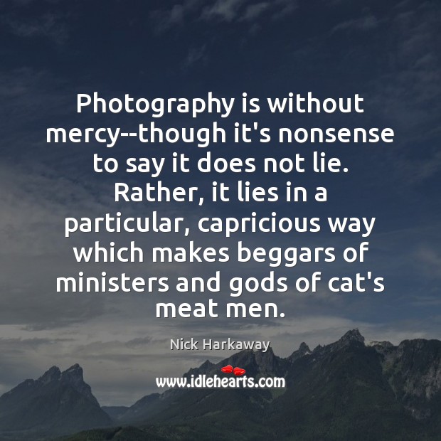 Photography is without mercy–though it’s nonsense to say it does not lie. Image