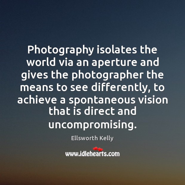Photography isolates the world via an aperture and gives the photographer the Ellsworth Kelly Picture Quote