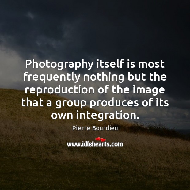 Photography itself is most frequently nothing but the reproduction of the image Pierre Bourdieu Picture Quote