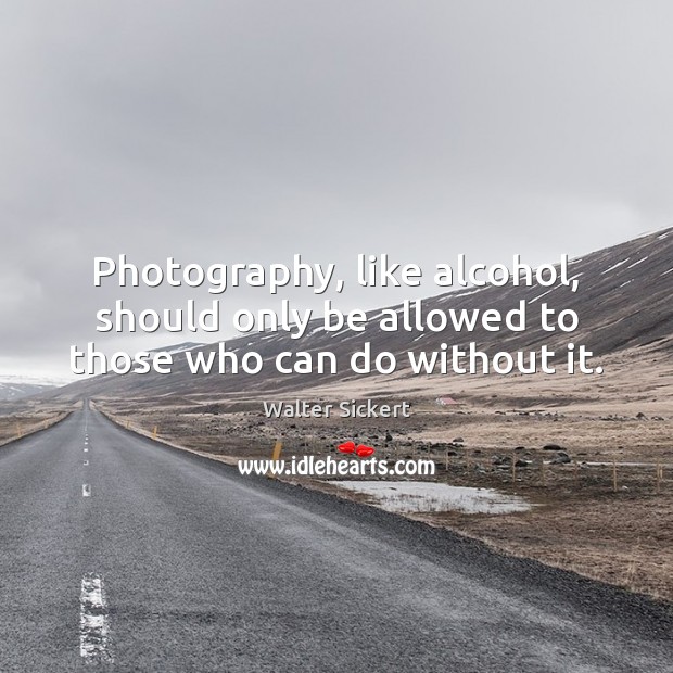 Photography, like alcohol, should only be allowed to those who can do without it. Walter Sickert Picture Quote