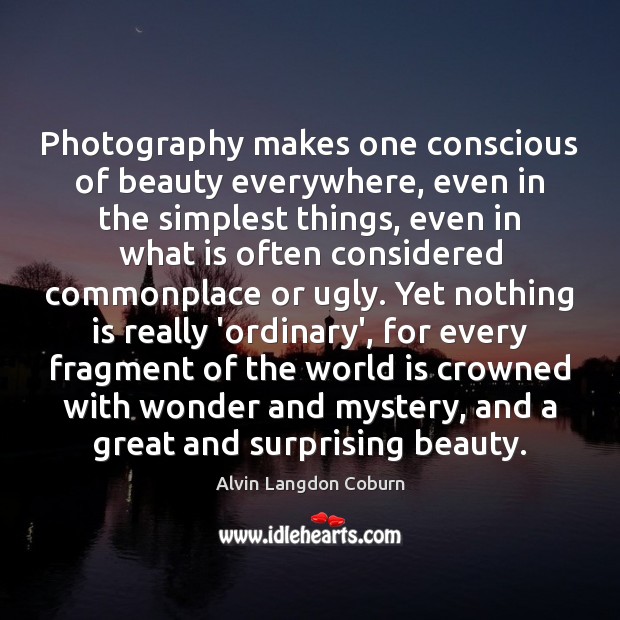 Photography makes one conscious of beauty everywhere, even in the simplest things, Alvin Langdon Coburn Picture Quote