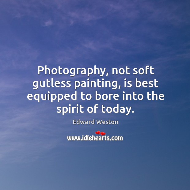 Photography, not soft gutless painting, is best equipped to bore into the spirit of today. Edward Weston Picture Quote