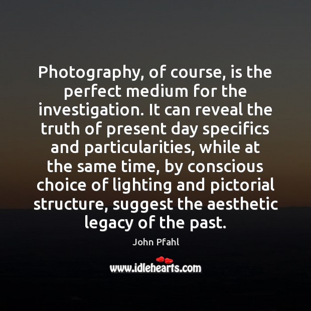 Photography, of course, is the perfect medium for the investigation. It can John Pfahl Picture Quote
