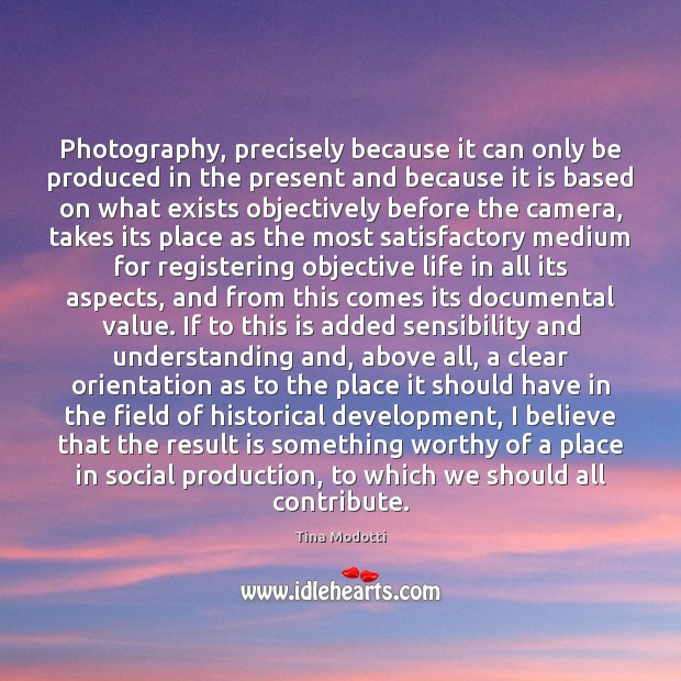 Photography, precisely because it can only be produced in the present and Tina Modotti Picture Quote