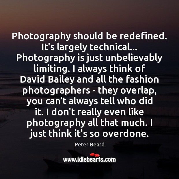 Photography should be redefined. It’s largely technical… Photography is just unbelievably limiting. Peter Beard Picture Quote