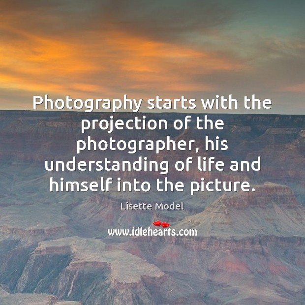 Photography starts with the projection of the photographer, his understanding of life Lisette Model Picture Quote