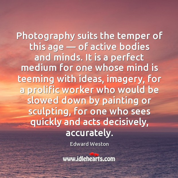 Photography suits the temper of this age — of active bodies and minds. Edward Weston Picture Quote