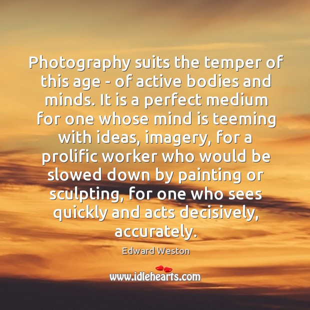 Photography suits the temper of this age – of active bodies and Edward Weston Picture Quote