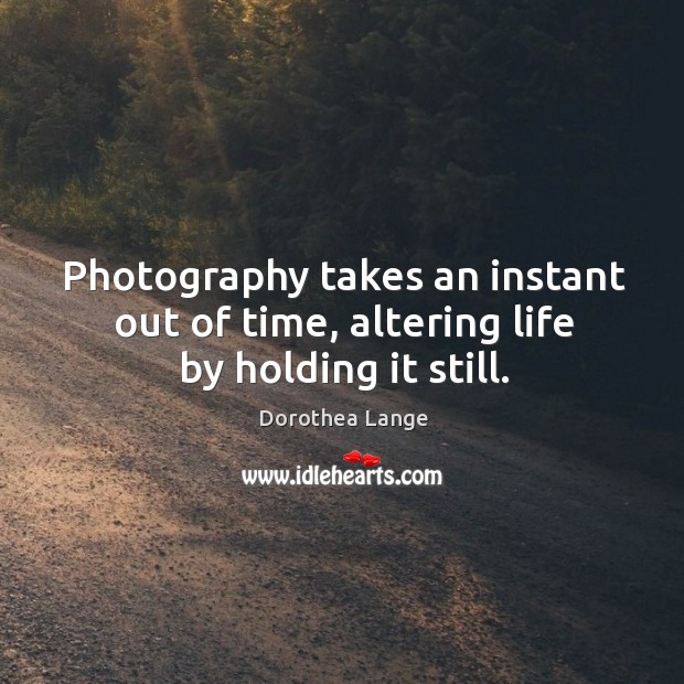 Photography takes an instant out of time, altering life by holding it still. Dorothea Lange Picture Quote