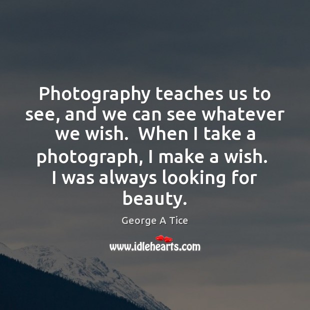 Photography teaches us to see, and we can see whatever we wish. George A Tice Picture Quote