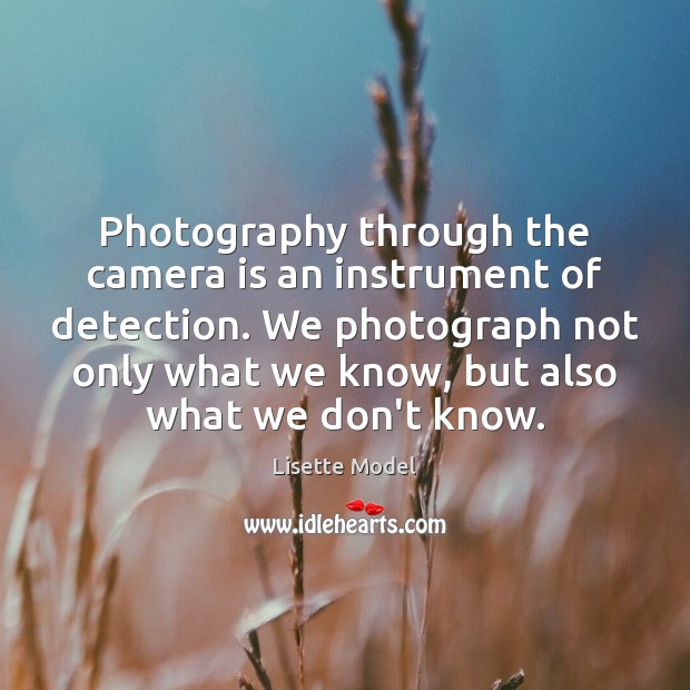 Photography through the camera is an instrument of detection. We photograph not Lisette Model Picture Quote