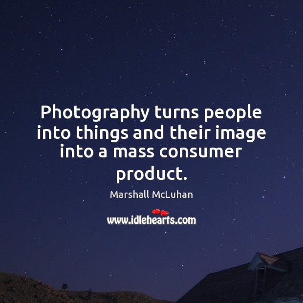 Photography turns people into things and their image into a mass consumer product. Marshall McLuhan Picture Quote