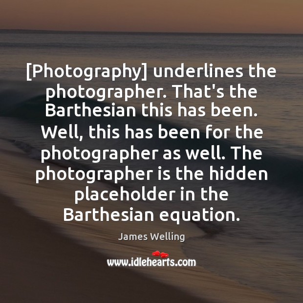 [Photography] underlines the photographer. That’s the Barthesian this has been. Well, this James Welling Picture Quote