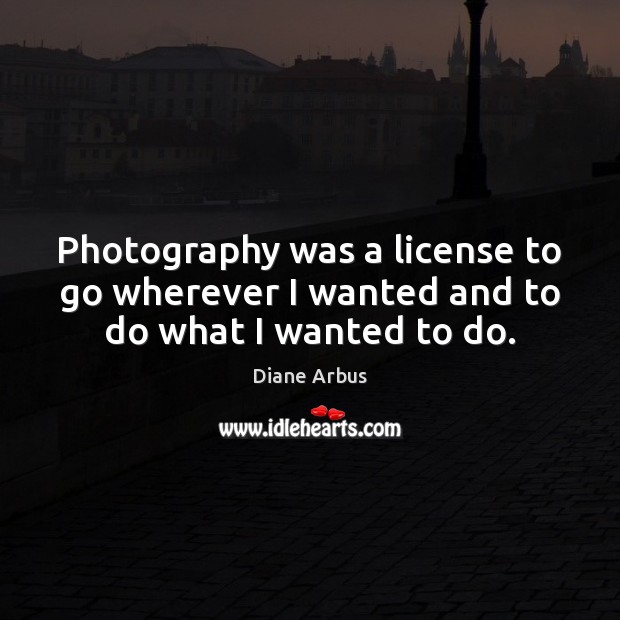 Photography was a license to go wherever I wanted and to do what I wanted to do. Image