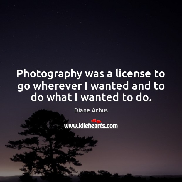 Photography was a license to go wherever I wanted and to do what I wanted to do. Diane Arbus Picture Quote
