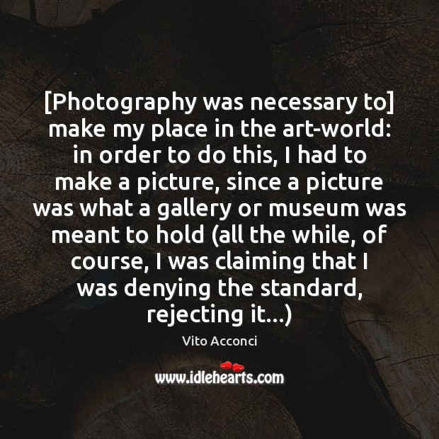 [Photography was necessary to] make my place in the art-world: in order Vito Acconci Picture Quote